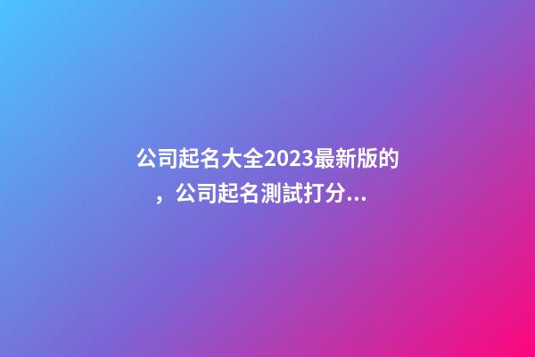 公司起名大全2023最新版的，公司起名測試打分吉兇？
